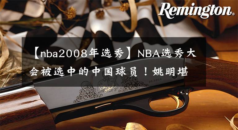【nba2008年选秀】NBA选秀大会被选中的中国球员！姚明堪称亚洲之光，王治郅最可惜