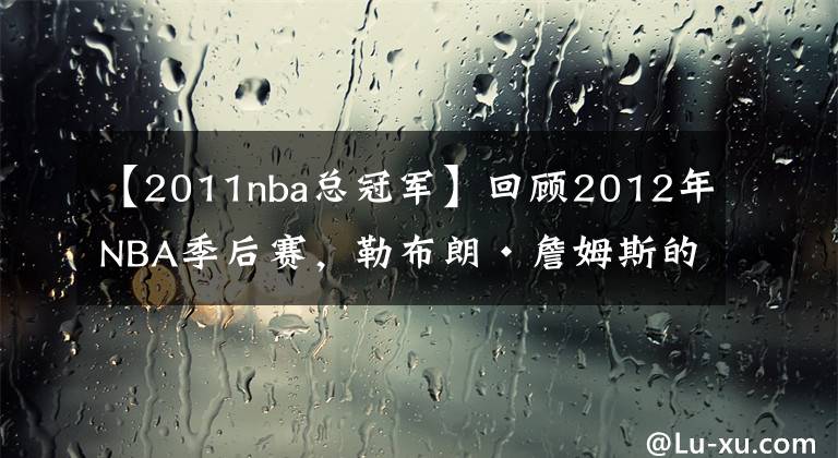 【2011nba总冠军】回顾2012年NBA季后赛，勒布朗·詹姆斯的第一个NBA总冠军