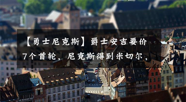 【勇士尼克斯】爵士安吉要价7个首轮，尼克斯得到米切尔，击败76人雄鹿勇士争冠