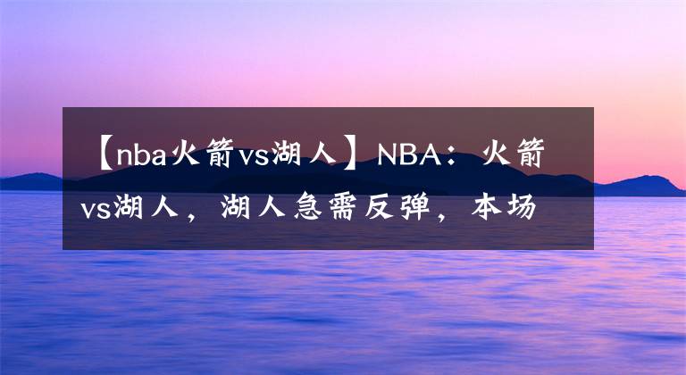 【nba火箭vs湖人】NBA：火箭vs湖人，湖人急需反弹，本场比赛球队力争拿下