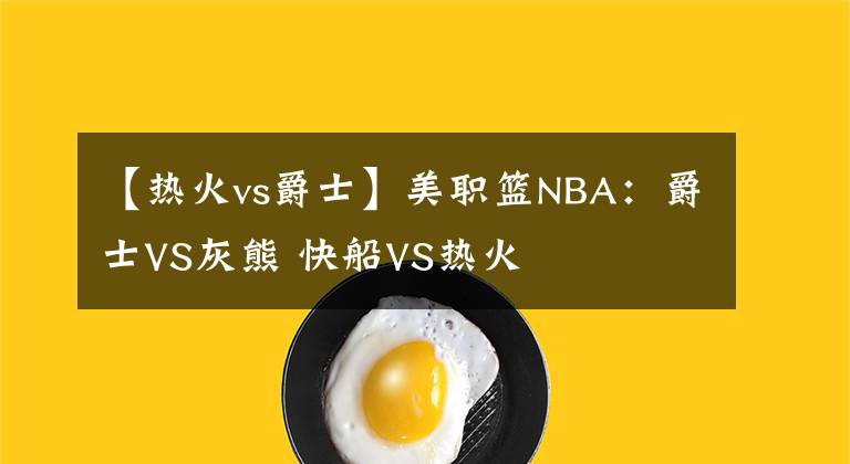 【热火vs爵士】美职篮NBA：爵士VS灰熊 快船VS热火