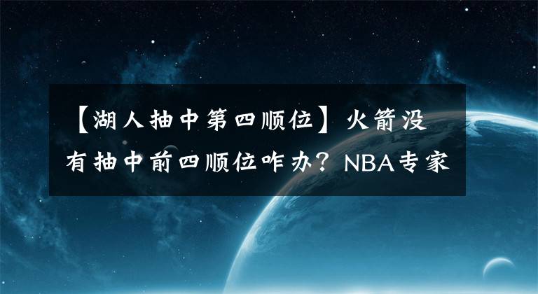 【湖人抽中第四顺位】火箭没有抽中前四顺位咋办？NBA专家：用4500万报价湖人塔克