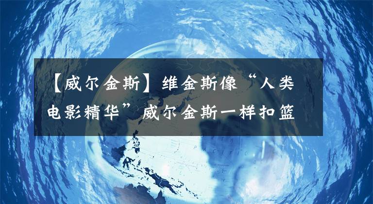 【威尔金斯】维金斯像“人类电影精华”威尔金斯一样扣篮？后者：瑞思拜@克莱