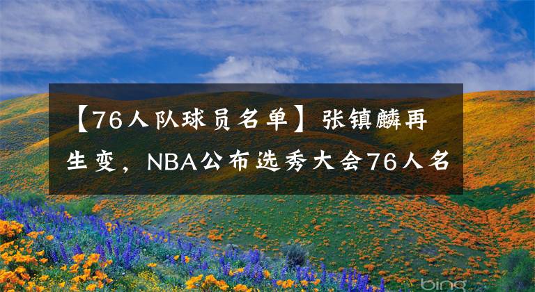 【76人队球员名单】张镇麟再生变，NBA公布选秀大会76人名单，杨鸣王朝头狼或留队