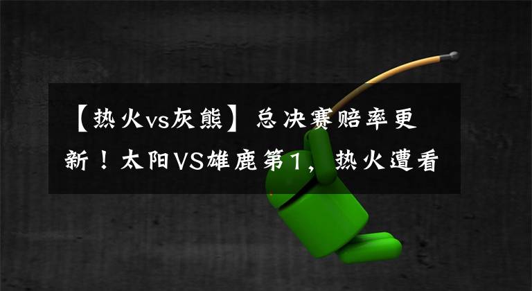 【热火vs灰熊】总决赛赔率更新！太阳VS雄鹿第1，热火遭看轻，勇士篮网搅局吗？