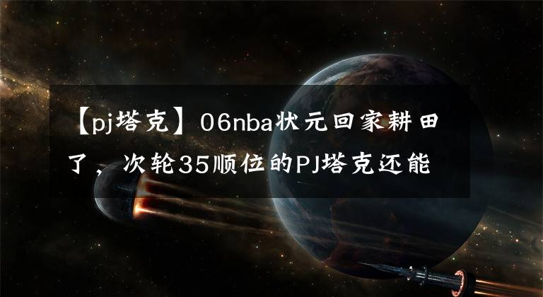 【pj塔克】06nba状元回家耕田了，次轮35顺位的PJ塔克还能拿千万，凭什么？