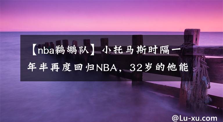 【nba鹈鹕队】小托马斯时隔一年半再度回归NBA，32岁的他能否通过鹈鹕队的考验?