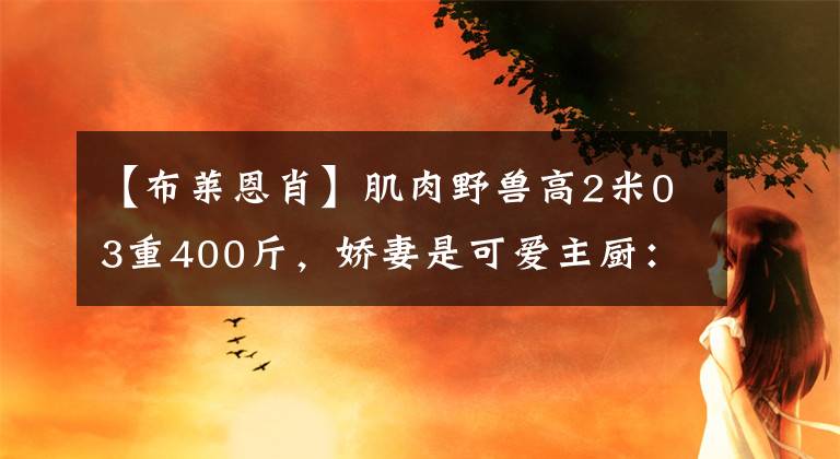 【布莱恩肖】肌肉野兽高2米03重400斤，娇妻是可爱主厨：嫁给他很幸福