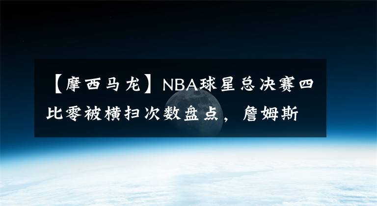 【摩西马龙】NBA球星总决赛四比零被横扫次数盘点，詹姆斯和另外三位并列第一