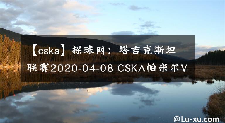 【cska】探球网：塔吉克斯坦联赛2020-04-08 CSKA帕米尔VS胡占德分析