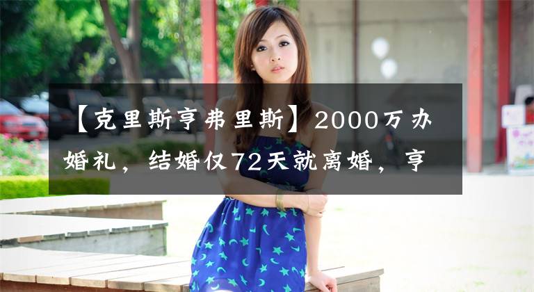 【克里斯亨弗里斯】2000万办婚礼，结婚仅72天就离婚，亨弗里斯为何会被卡戴珊抛弃？