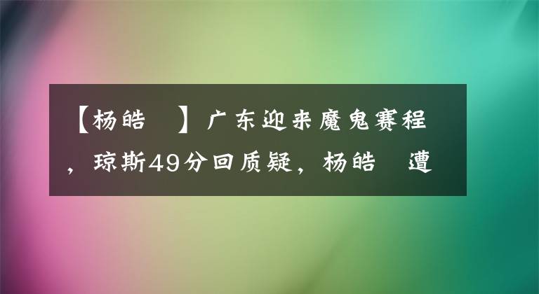 【杨皓喆】广东迎来魔鬼赛程，琼斯49分回质疑，杨皓喆遭遇伤病