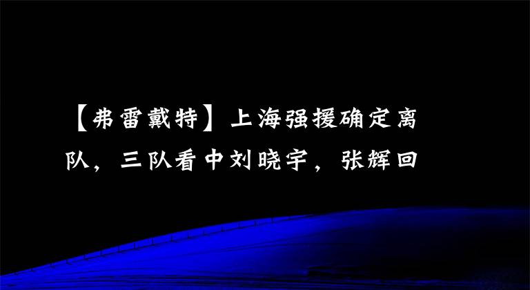 【弗雷戴特】上海强援确定离队，三队看中刘晓宇，张辉回归山东队