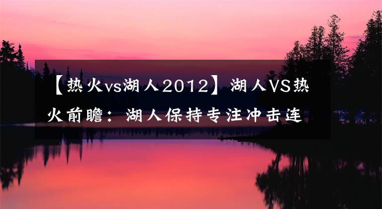 【热火vs湖人2012】湖人VS热火前瞻：湖人保持专注冲击连胜 残阵热火捍卫主场