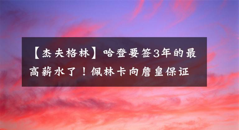 【杰夫格林】哈登要签3年的最高薪水了！佩林卡向詹皇保证稳定士气，格林签约