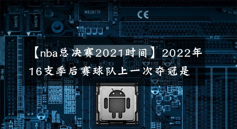 【nba总决赛2021时间】2022年16支季后赛球队上一次夺冠是什么时候，有7支球队从未夺冠