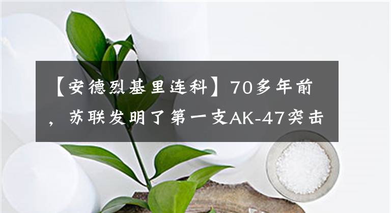 【安德烈基里连科】70多年前，苏联发明了第一支AK-47突击步枪