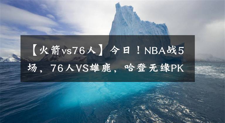 【火箭vs76人】今日！NBA战5场，76人VS雄鹿，哈登无缘PK字母哥！火箭遭7连败？