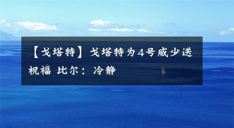 【戈塔特】戈塔特为4号威少送祝福 比尔：冷静