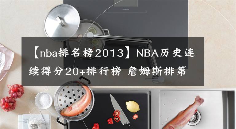 【nba排名榜2013】NBA历史连续得分20+排行榜 詹姆斯排第几