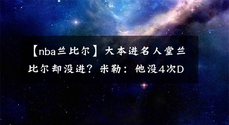 【nba兰比尔】大本进名人堂兰比尔却没进？米勒：他没4次DPOY 我宁愿让霍里进