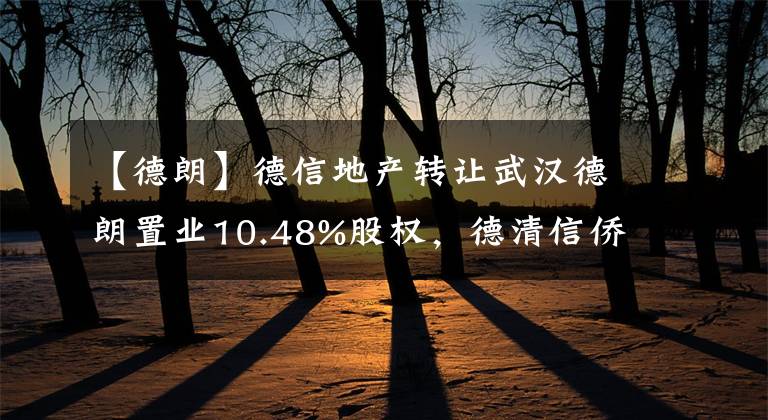 【德朗】德信地产转让武汉德朗置业10.48%股权，德清信侨企管接盘