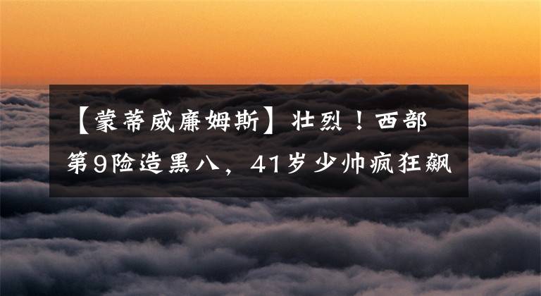 【蒙蒂威廉姆斯】壮烈！西部第9险造黑八，41岁少帅疯狂飙泪，全体球迷起立鼓掌