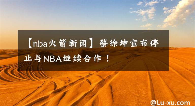 【nba火箭新闻】蔡徐坤宣布停止与NBA继续合作！