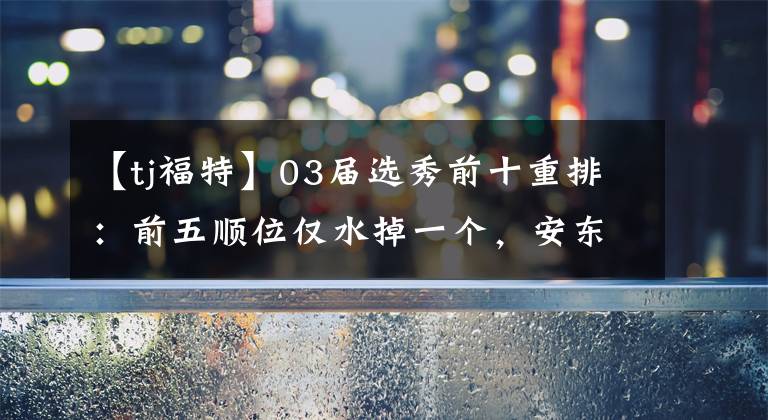 【tj福特】03届选秀前十重排：前五顺位仅水掉一个，安东尼重排仍排是探花！