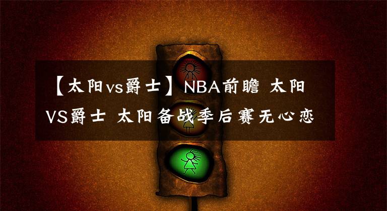 【太阳vs爵士】NBA前瞻 太阳VS爵士 太阳备战季后赛无心恋战