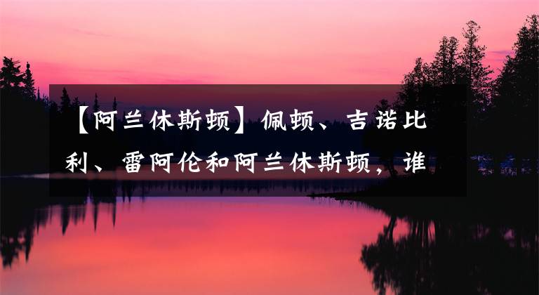 【阿兰休斯顿】佩顿、吉诺比利、雷阿伦和阿兰休斯顿，谁是最强20号？