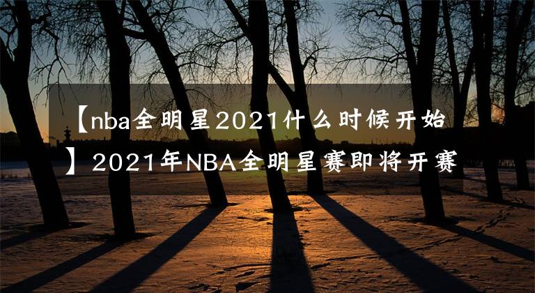 【nba全明星2021什么时候开始】2021年NBA全明星赛即将开赛，你最想看到谁？