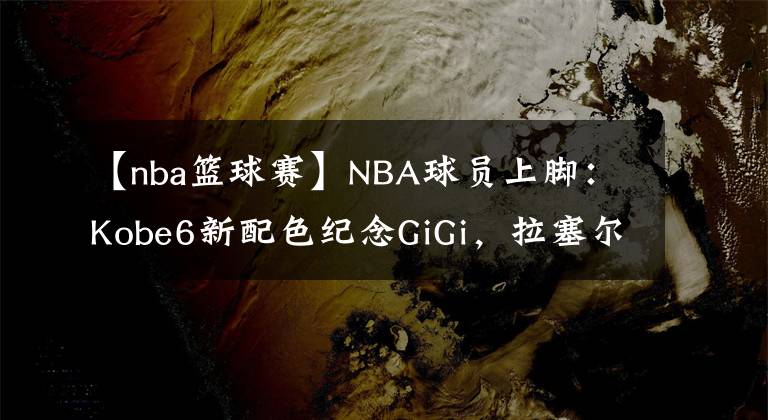 【nba篮球赛】NBA球员上脚：Kobe6新配色纪念GiGi，拉塞尔穿李宁幻影3！