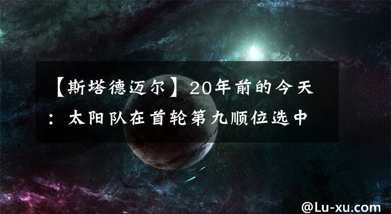 【斯塔德迈尔】20年前的今天：太阳队在首轮第九顺位选中小霸王斯塔德迈尔