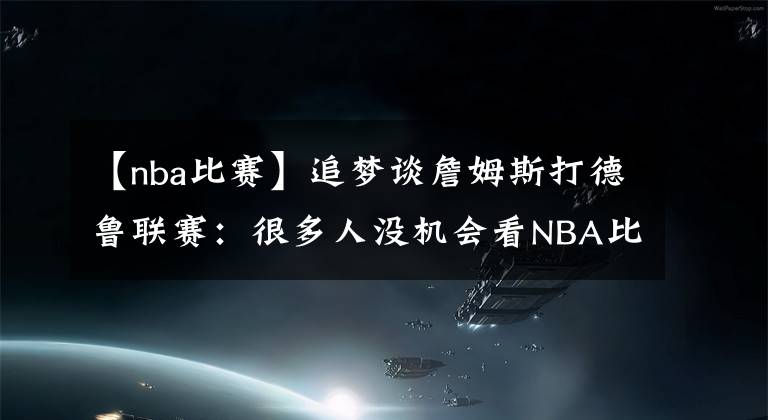 【nba比赛】追梦谈詹姆斯打德鲁联赛：很多人没机会看NBA比赛文章配图