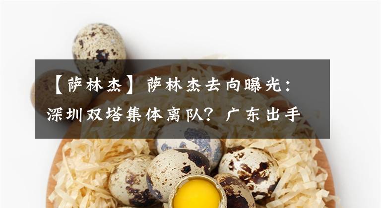 【萨林杰】萨林杰去向曝光：深圳双塔集体离队？广东出手抢人接班易建联