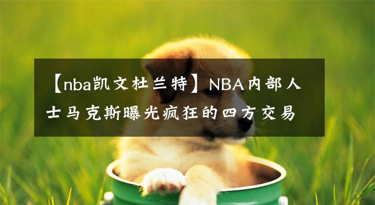 【nba凯文杜兰特】NBA内部人士马克斯曝光疯狂的四方交易：凯文·杜兰特将前往太阳队