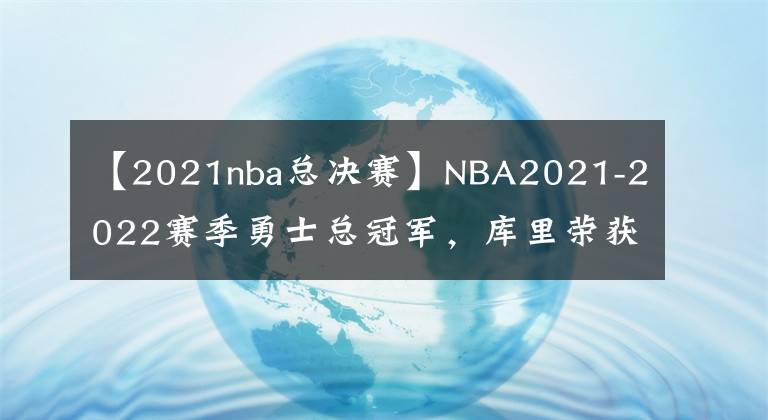 【2021nba总决赛】NBA2021-2022赛季勇士总冠军，库里荣获本赛季FMVP！