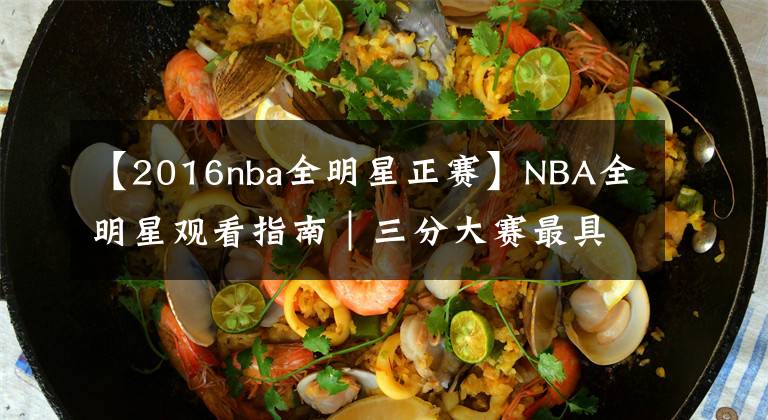 【2016nba全明星正赛】NBA全明星观看指南｜三分大赛最具看点，正赛致敬科比