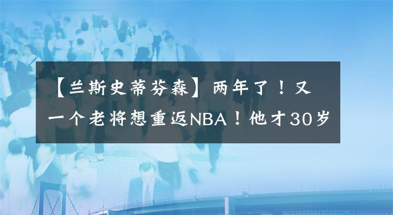 【兰斯史蒂芬森】两年了！又一个老将想重返NBA！他才30岁！