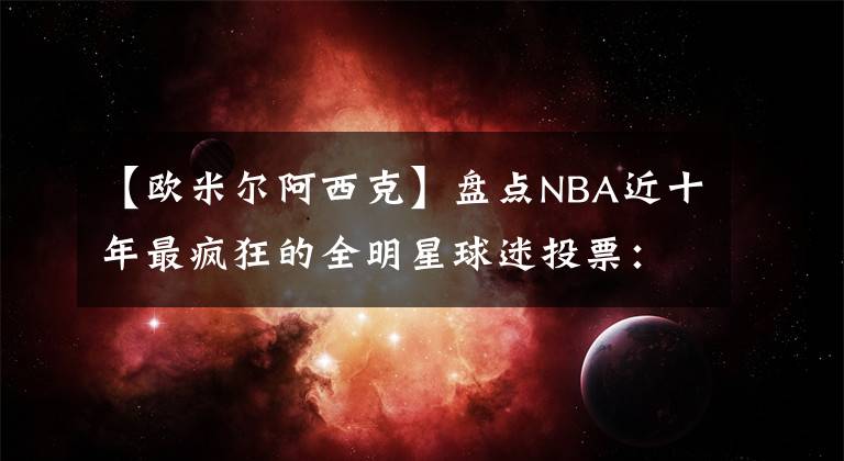 【欧米尔阿西克】盘点NBA近十年最疯狂的全明星球迷投票：帕楚里亚、法尔在列