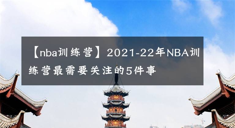 【nba训练营】2021-22年NBA训练营最需要关注的5件事