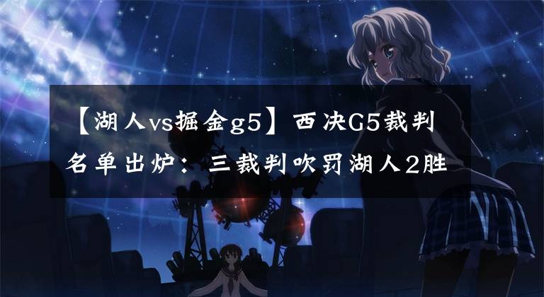 【湖人vs掘金g5】西决G5裁判名单出炉：三裁判吹罚湖人2胜0负，吹罚掘金3胜5负