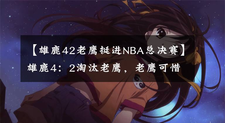 【雄鹿42老鹰挺进NBA总决赛】雄鹿4：2淘汰老鹰，老鹰可惜没能一黑到底，NBA大结局即将揭晓