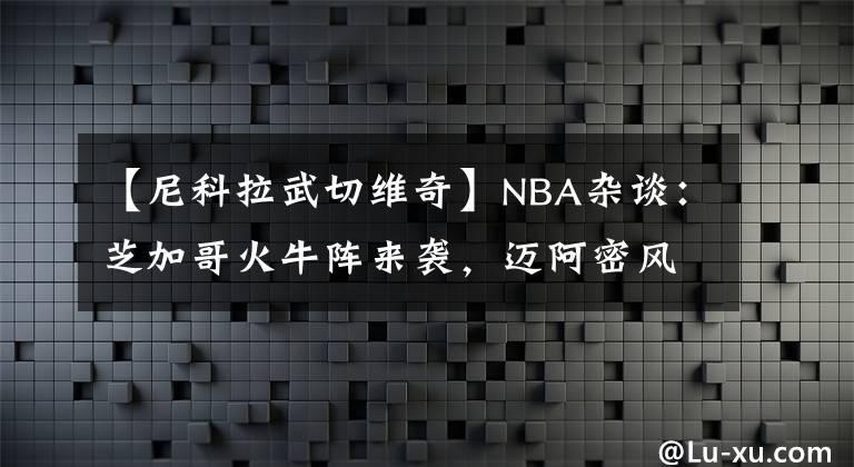 【尼科拉武切维奇】NBA杂谈：芝加哥火牛阵来袭，迈阿密风云再起