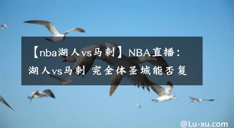 【nba湖人vs马刺】NBA直播：湖人vs马刺 完全体圣城能否复仇湖人？