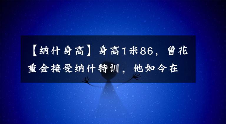 【纳什身高】身高1米86，曾花重金接受纳什特训，他如今在CBA里表现怎样？