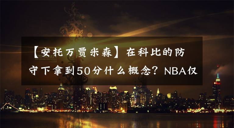 【安托万贾米森】在科比的防守下拿到50分什么概念？NBA仅4人做到