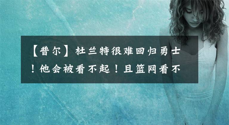 【普尔】杜兰特很难回归勇士！他会被看不起！且篮网看不上维金斯和普尔！