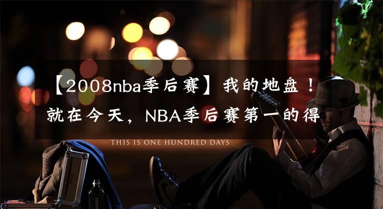 【2008nba季后赛】我的地盘！就在今天，NBA季后赛第一的得分纪录，被37岁巨星打破